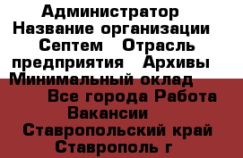 Администратор › Название организации ­ Септем › Отрасль предприятия ­ Архивы › Минимальный оклад ­ 25 000 - Все города Работа » Вакансии   . Ставропольский край,Ставрополь г.